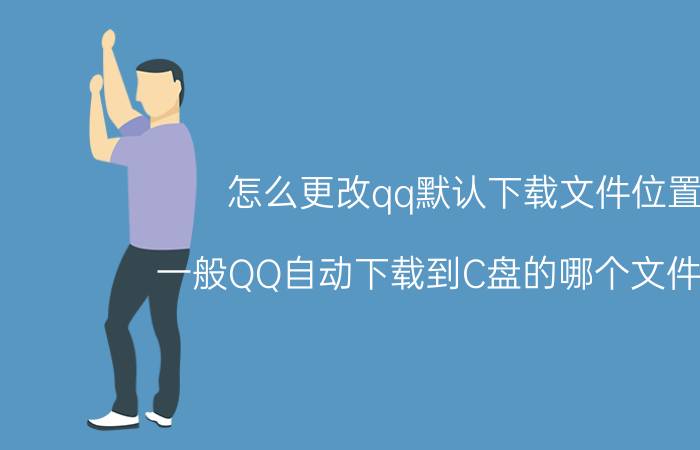 怎么更改qq默认下载文件位置 一般QQ自动下载到C盘的哪个文件夹里？